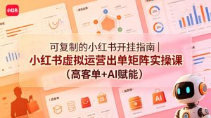 可复制的小红书开挂指南|小红书虚拟运营出单矩阵实操课(高客单+AI赋能)-聊项目