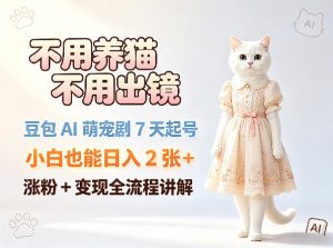 不用养猫不用出镜，豆包AI萌宠剧7天起号，小白也能日入2张+，涨粉+变现全流程讲解-聊项目