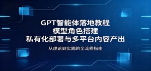 GPT智能体落地教程:模型角色搭建,私有化部署与多平台内容产出-聊项目