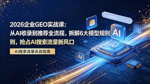 2026 企业GEO实战课:从AI收录到推荐全流程,拆解6大模型规则,抢占 AI 搜索流量新风口-聊项目