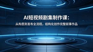 AI短视频剧集制作课:从构思到发布全流程,结构化创作完整叙事作品-聊项目