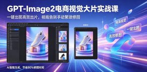 GPT-Image2电商视觉大片实战课，一键出图高效出片，彻底告别手动繁琐修图-聊项目