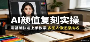 AI颜值复刻实操,零基础快速上手教学,多图人像还原技巧-聊项目