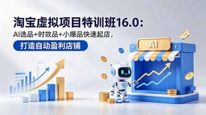 淘宝虚拟项目特训班16.0:AI选品+时效品+小爆品快速起店,打造自动盈利店铺-聊项目
