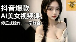 抖音爆款AI美女视频课,傻瓜式操作,一学就会,1个小就能上手-聊项目