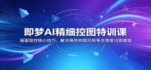 即梦AI精细控图特训课:画面管控核心技巧,解决角色构图风格等全维度出图难题-聊项目