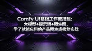 Comfy UI基础工作流搭建:大模型+提示词+图生图,学了就能应用的产品图生成修复实战-聊项目