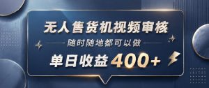 无人售货机视频审核,一部手机随时随地都可以做,10秒一单,单日收益400+【揭秘】-聊项目