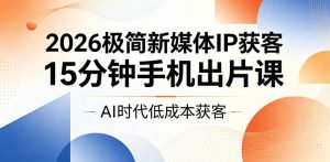 2026极简新媒体IP获客,15分钟手机出片课,AI时代低成本获客-聊项目