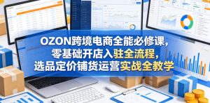 OZON跨境电商全能必修课,零基础开店入驻全流程,选品定价铺货运营实战全教学(更新0605)-聊项目