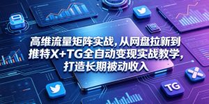 高维流量矩阵实战,从网盘拉新到推特X+TG全自动变现实战教学,打造长期被动收入-聊项目