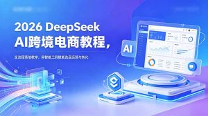 2026 DeepSeek AI跨境电商教程,全流程落地教学,用智能工具赋能选品运营与转化-聊项目