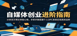 自媒体创业进阶指南:分享百万博主转型心得,手把手教搭建个人OPC系统实现高效运转-聊项目