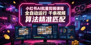 小红书AI批量剪辑课程,24小时全自动运行,解放双手专注运营,千条视频批量处理,小红书算法精准匹配-聊项目