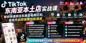 TikTok东南亚本土店实战课,帮你快速抓住东南亚电商红利,高效开启跨境賺钱新通道-聊项目