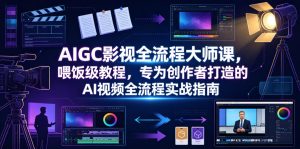 AIGC影视全流程大师课，喂饭级教程，专为创作者打造的AI视频全流程实战指南-聊项目