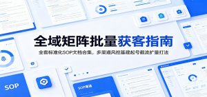 全域矩阵批量获客指南：全套标准化SOP文档合集，多渠道风控基建起号截流扩量打法-聊项目
