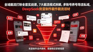 全域截流打粉全套实战课，7大截流模式拆解，多账号养号导流私域，DeepSeek批量制作截流话术素材-聊项目