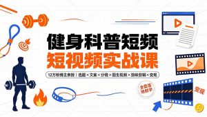 健身科普短视频实战课-12万粉博主亲授|选题×文案×分镜×图生视频×剪映剪辑×变现,全套落地教学-聊项目