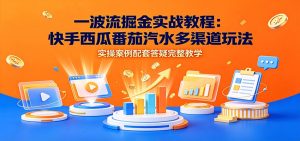 一波流掘金实战教程:快手西瓜番茄汽水多渠道玩法,实操案例配套答疑完整教学-聊项目