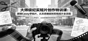 大师级纪实短片创作特训课:跟随Casey学拍片,从灵感捕捉到剪辑成片全流程-聊项目