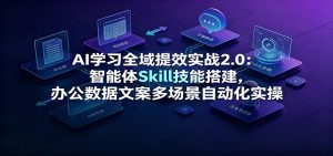 AI学习全域提效实战2.0:智能体Skill技能搭建,办公数据文案多场景自动化实操-聊项目