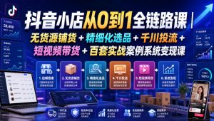 抖音小店从0到1全链路课｜无货源铺货+精细化选品+千川投流+短视频带货+百套实战案例系统变现课(2026年7月更新)-聊项目