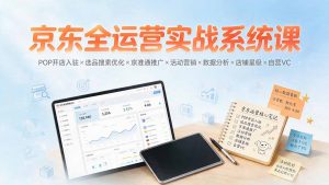 京东全运营实战系统课：POP开店入驻×选品搜索优化×京准通推广×活动营销×数据分析×店铺星级×自营VC-聊项目