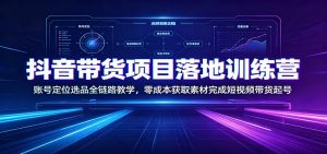 抖音带货项目落地训练营：账号定位选品全链路教学，零成本获取素材完成短视频带货起号-聊项目