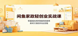 闲鱼家政轻创业实战课：零基础玩转同城家政接单，素材文案发布全流程-聊项目