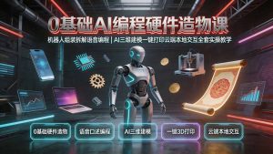 0基础AI编程硬件造物课|机器人组装拆解语音编程,AI三维建模一键打印云端本地交互全套实操教学-聊项目