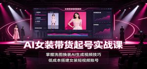 AI女装带货起号实战课：掌握洗图换装AI生成视频技巧，低成本搭建女装短视频账号-聊项目