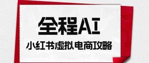 全程AI自动化|小红书虚拟电商轻资产变现全攻略-聊项目