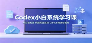 Codex小白系统学习课:小从安装配置,到服务器连接、GitHub推送全流程-聊项目