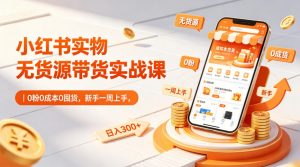 小红书实物无货源带货实战课|0粉0成本0囤货,新手一周上手,日入300+(更新0812)-聊项目