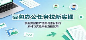 豆包办公任务拉新实操：掌握完整推广链路与素材制作，素材与实操案例直接复用-聊项目