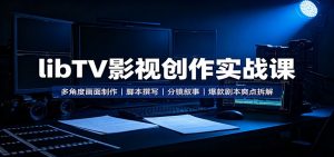 libTV影视创作实战课:多角度画面制作,脚本撰写,分镜叙事,爆款剧本爽点拆解-聊项目