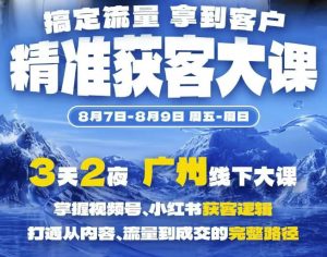 精准获客实战大课，掌握视频号、小红书获客逻辑，打通从内容、流量到成交的完整路径(广州站8.7-9)-聊项目