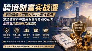 跨境财富实战课|港险新规×百慕大IUL×高才续签|高净值客户经营与财富传承成交体系全流程深度拆解实战指南-聊项目