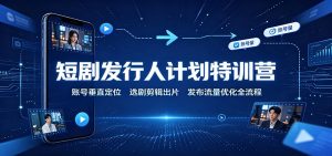 短剧发行人计划特训营:账号垂直定位,选剧剪辑出片,发布流量优化全流程-聊项目