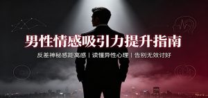男性情感吸引力提升指南:反差神秘感距离感,读懂异性心理,告别无效讨好-聊项目
