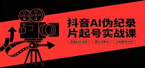 抖音AI伪纪录片起号实战课:完整制作流程,提示词素材,对标账号分析-聊项目