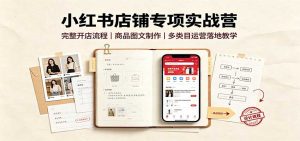 小红书店铺专项实战营:完整开店流程,商品图文制作,多类目运营落地教学-聊项目