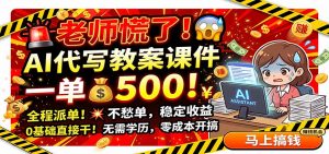 老师慌了！AI代写教案课件，一500，全程派单不愁单，0基础直接干-聊项目