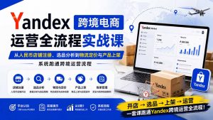 Yandex跨境电商运营全流程实战课:从人民币店铺注册、选品分析到物流定价与产品上架,系统跑通跨境运营流程-聊项目